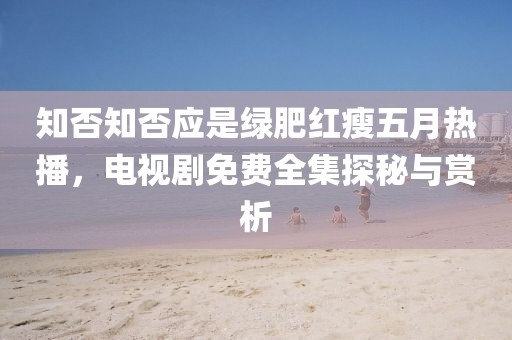 知否知否应是绿肥红瘦五月热播，电视剧免费全集探秘与赏析