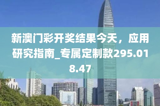 新澳门彩开奖结果今天，应用研究指南_专属定制款295.018.47