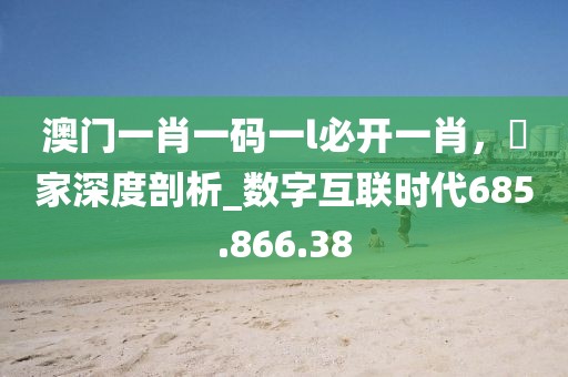澳门一肖一码一l必开一肖，專家深度剖析_数字互联时代685.866.38