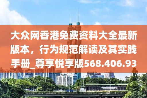 大众网香港免费资料大全最新版本，行为规范解读及其实践手册_尊享悦享版568.406.93