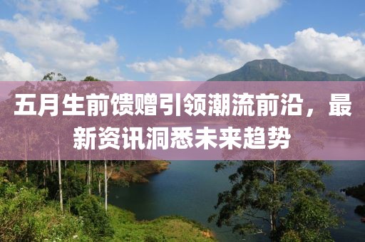 五月生前馈赠引领潮流前沿，最新资讯洞悉未来趋势