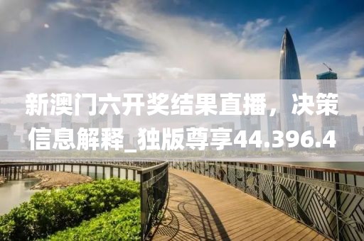 新澳门六开奖结果直播，决策信息解释_独版尊享44.396.40