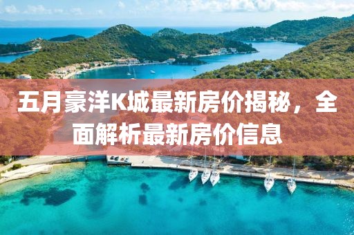 五月豪洋K城最新房价揭秘，全面解析最新房价信息