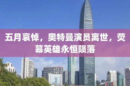 五月哀悼，奥特曼演员离世，荧幕英雄永恒陨落