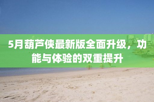 5月葫芦侠最新版全面升级，功能与体验的双重提升