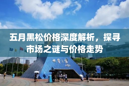五月黑松价格深度解析，探寻市场之谜与价格走势