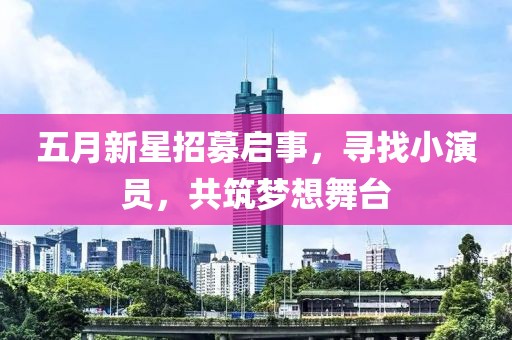 五月新星招募启事，寻找小演员，共筑梦想舞台