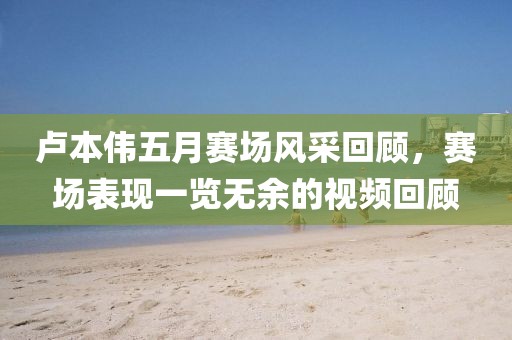 卢本伟五月赛场风采回顾，赛场表现一览无余的视频回顾