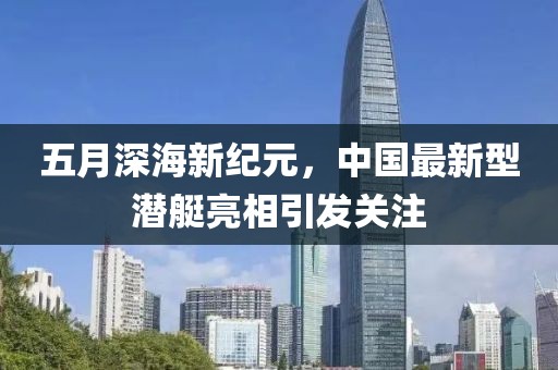 五月深海新纪元，中国最新型潜艇亮相引发关注