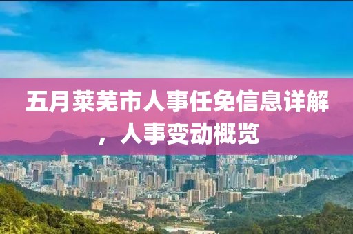 五月莱芜市人事任免信息详解，人事变动概览