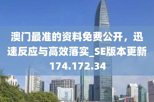 澳门最准的资料免费公开，迅速反应与高效落实_SE版本更新174.172.34