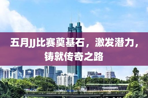 五月JJ比赛奠基石，激发潜力，铸就传奇之路