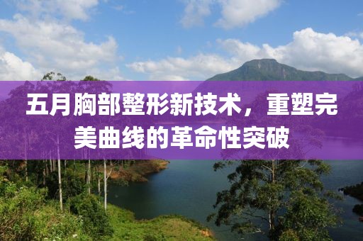 五月胸部整形新技术，重塑完美曲线的革命性突破