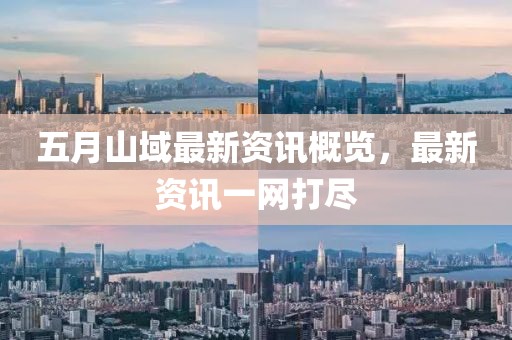 五月山域最新资讯概览，最新资讯一网打尽