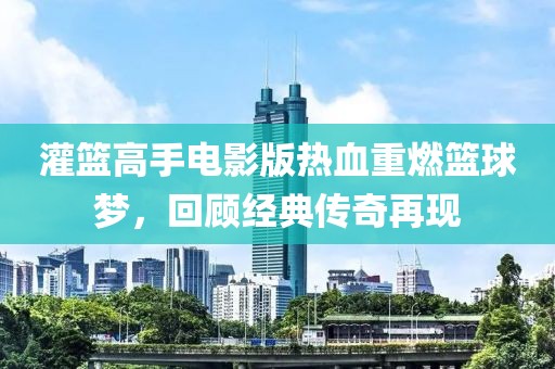 灌篮高手电影版热血重燃篮球梦，回顾经典传奇再现