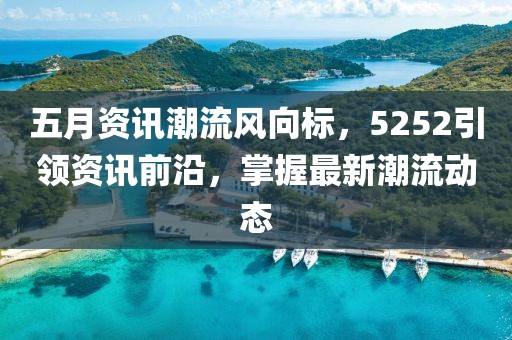 五月资讯潮流风向标，5252引领资讯前沿，掌握最新潮流动态