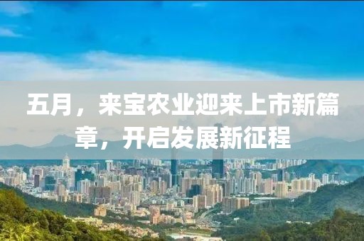 五月，来宝农业迎来上市新篇章，开启发展新征程