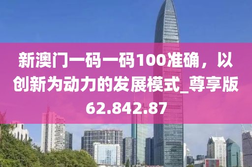 新澳门一码一码100准确，以创新为动力的发展模式_尊享版62.842.87