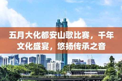 五月大化都安山歌比赛，千年文化盛宴，悠扬传承之音