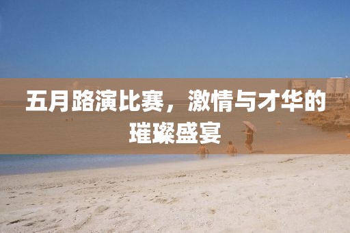 五月路演比赛，激情与才华的璀璨盛宴