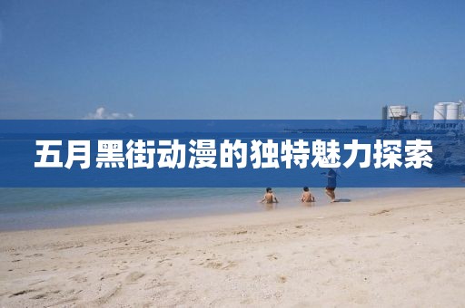 五月黑街动漫的独特魅力探索