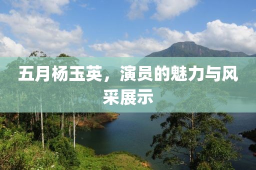 五月杨玉英，演员的魅力与风采展示