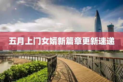 五月上门女婿新篇章更新速递