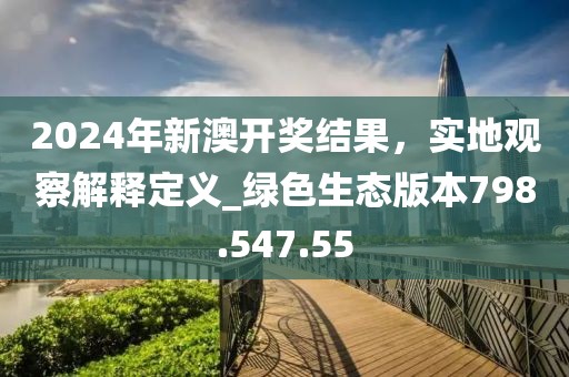 2024年新澳开奖结果，实地观察解释定义_绿色生态版本798.547.55