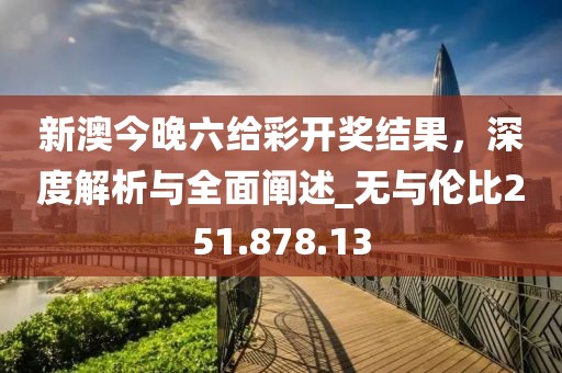 新澳今晚六给彩开奖结果，深度解析与全面阐述_无与伦比251.878.13