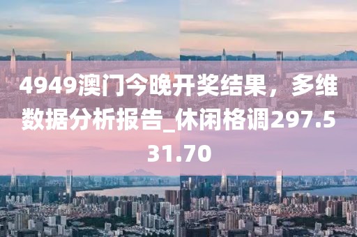 4949澳门今晚开奖结果，多维数据分析报告_休闲格调297.531.70