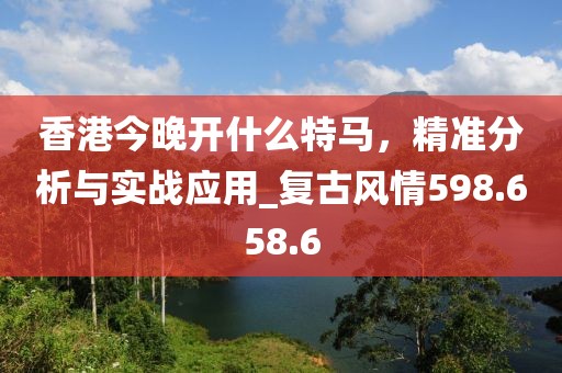 香港今晚开什么特马，精准分析与实战应用_复古风情598.658.6