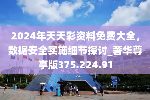 2024年天天彩资料免费大全，数据安全实施细节探讨_奢华尊享版375.224.91