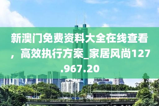 新澳门免费资料大全在线查看，高效执行方案_家居风尚127.967.20