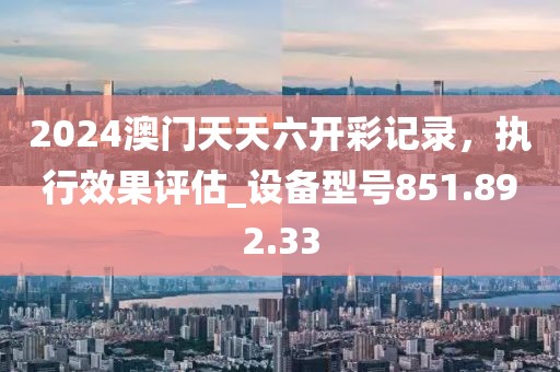 2024澳门天天六开彩记录，执行效果评估_设备型号851.892.33