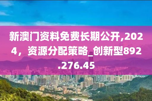 新澳门资料免费长期公开,2024，资源分配策略_创新型892.276.45