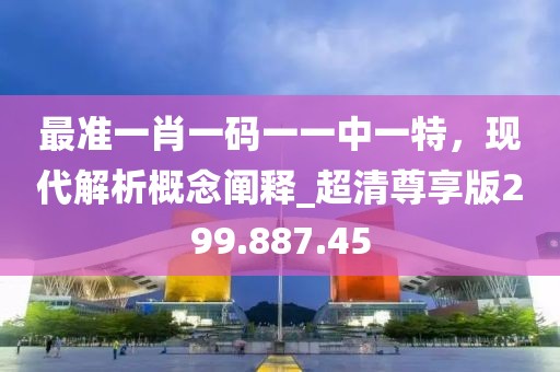 最准一肖一码一一中一特，现代解析概念阐释_超清尊享版299.887.45