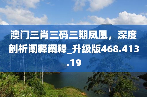 澳门三肖三码三期凤凰，深度剖析阐释阐释_升级版468.413.19