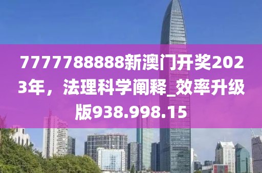 7777788888新澳门开奖2023年，法理科学阐释_效率升级版938.998.15