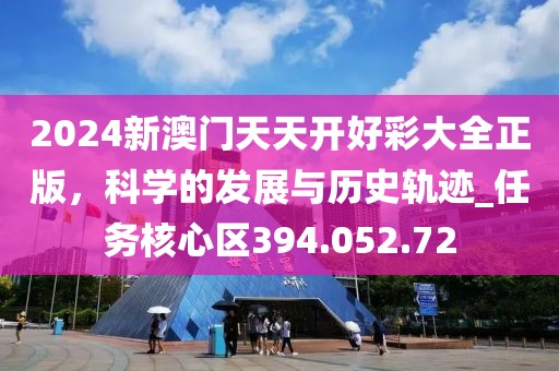 2024新澳门天天开好彩大全正版，科学的发展与历史轨迹_任务核心区394.052.72
