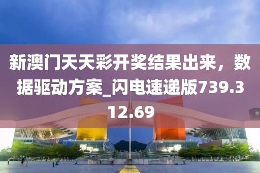 新澳门天天彩开奖结果出来，数据驱动方案_闪电速递版739.312.69