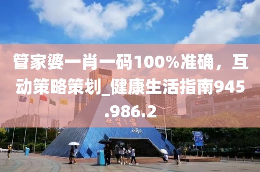 管家婆一肖一码100%准确，互动策略策划_健康生活指南945.986.2