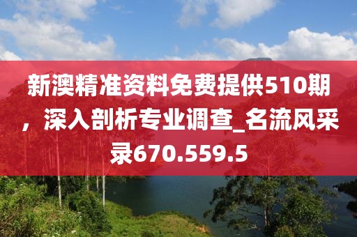 新澳精准资料免费提供510期，深入剖析专业调查_名流风采录670.559.5
