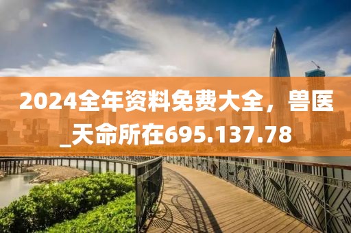 2024全年资料免费大全，兽医_天命所在695.137.78