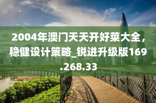 2004年澳门天天开好菜大全，稳健设计策略_锐进升级版169.268.33
