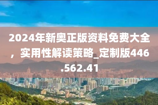 2024年新奥正版资料免费大全，实用性解读策略_定制版446.562.41