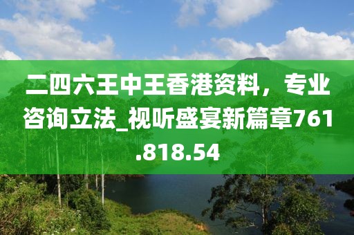 二四六王中王香港资料，专业咨询立法_视听盛宴新篇章761.818.54