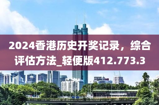 2024香港历史开奖记录，综合评估方法_轻便版412.773.3