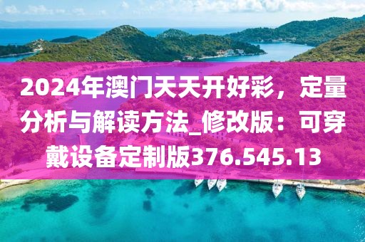 2024年澳门天天开好彩，定量分析与解读方法_修改版：可穿戴设备定制版376.545.13