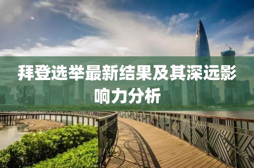 拜登选举最新结果及其深远影响力分析
