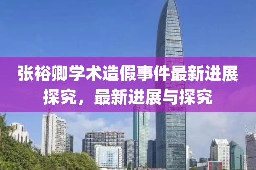 张裕卿学术造假事件最新进展探究，最新进展与探究